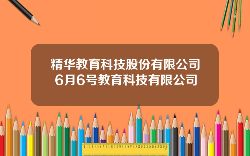 精华教育科技股份有限公司 6月6号教育科技有限公司